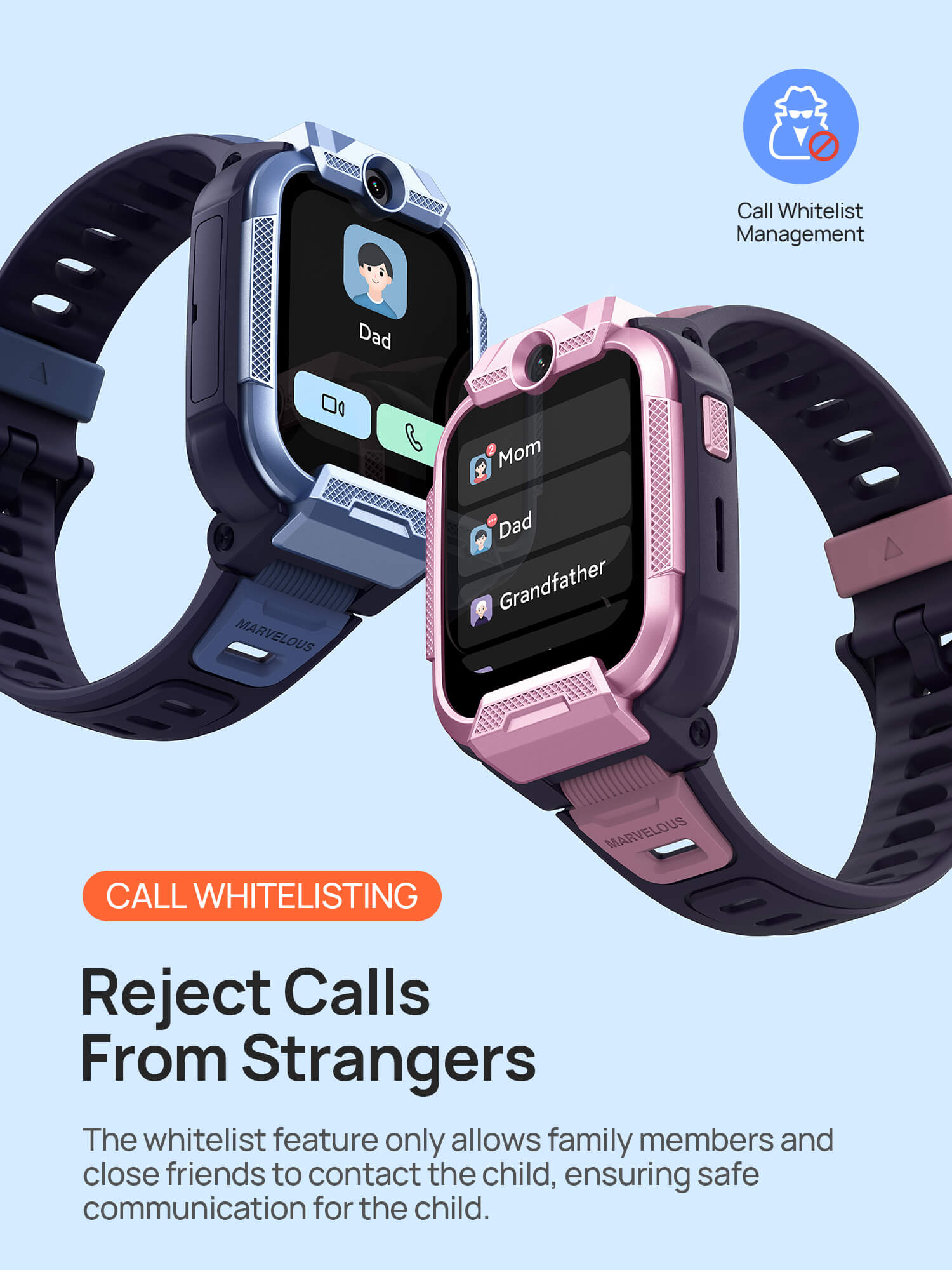 Call Whitelist
Reject Calls from Strangers

The whitelist feature only allows family members and close friends to contact the child, ensuring safe communication for the child.