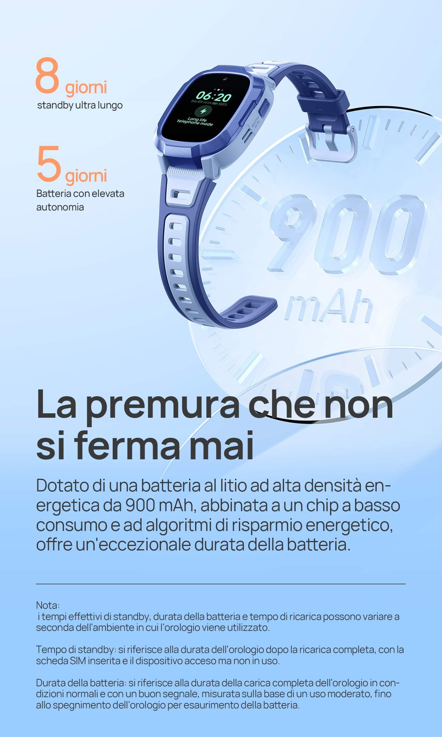 Batteria con elevata autonomia di 5 giorni.
8 giorni di standby ultra lungo.
La premura che non si ferma mai.
Dotato di una batteria al litio ad alta densità energetica da 900 mAh, abbinata a un chip a basso consumo e ad algoritmi di risparmio energetico, offre un'eccezionale durata della batteria.
