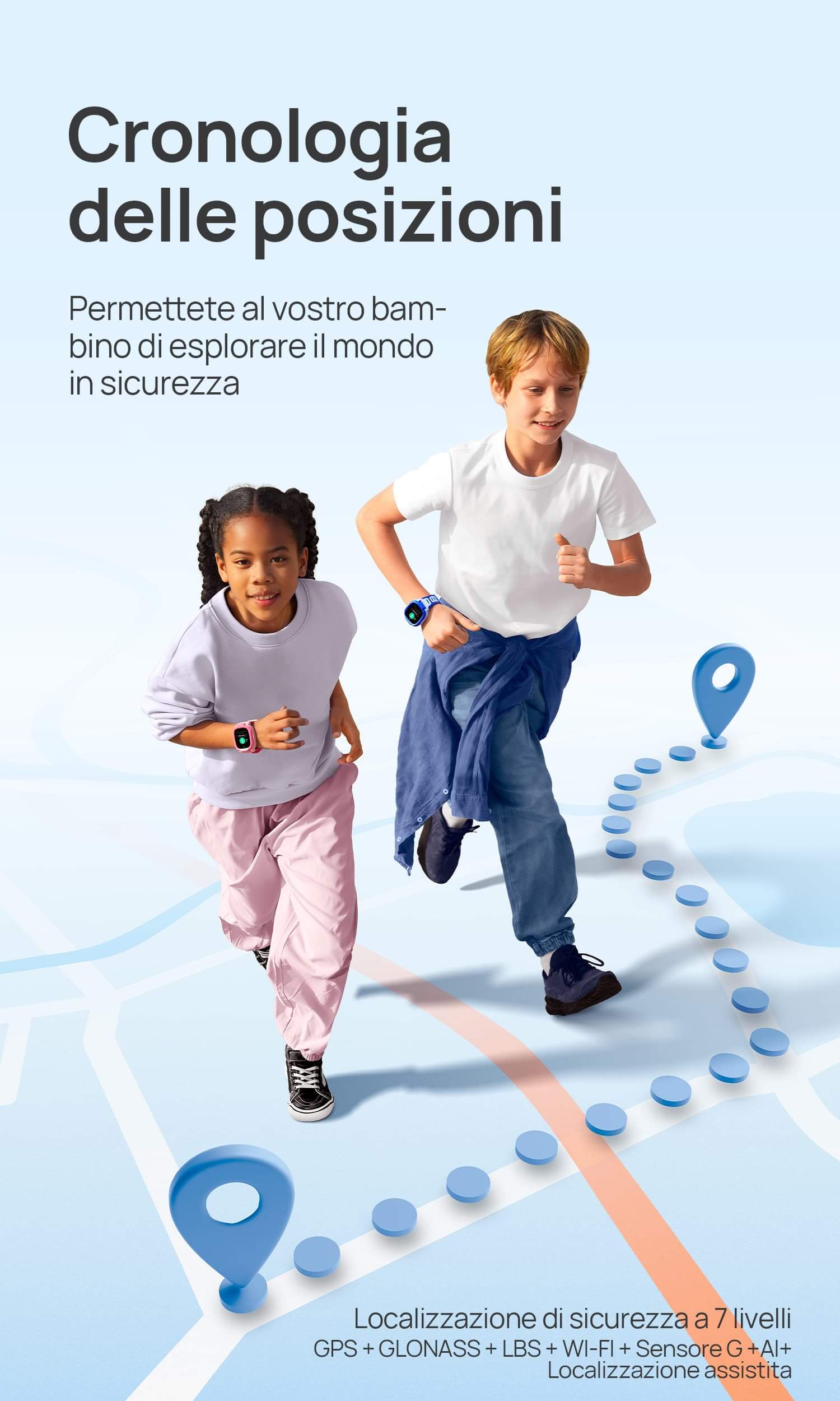 Localizzazione sicura
Permettete al vostro bambino di esplorare il mondo in sicurezza.
*Localizzazione di sicurezza a 7 livelli: GPS + GLONASS + LBS + WI-FI + Sensore G +AI+ Localizzazione assistita da foto