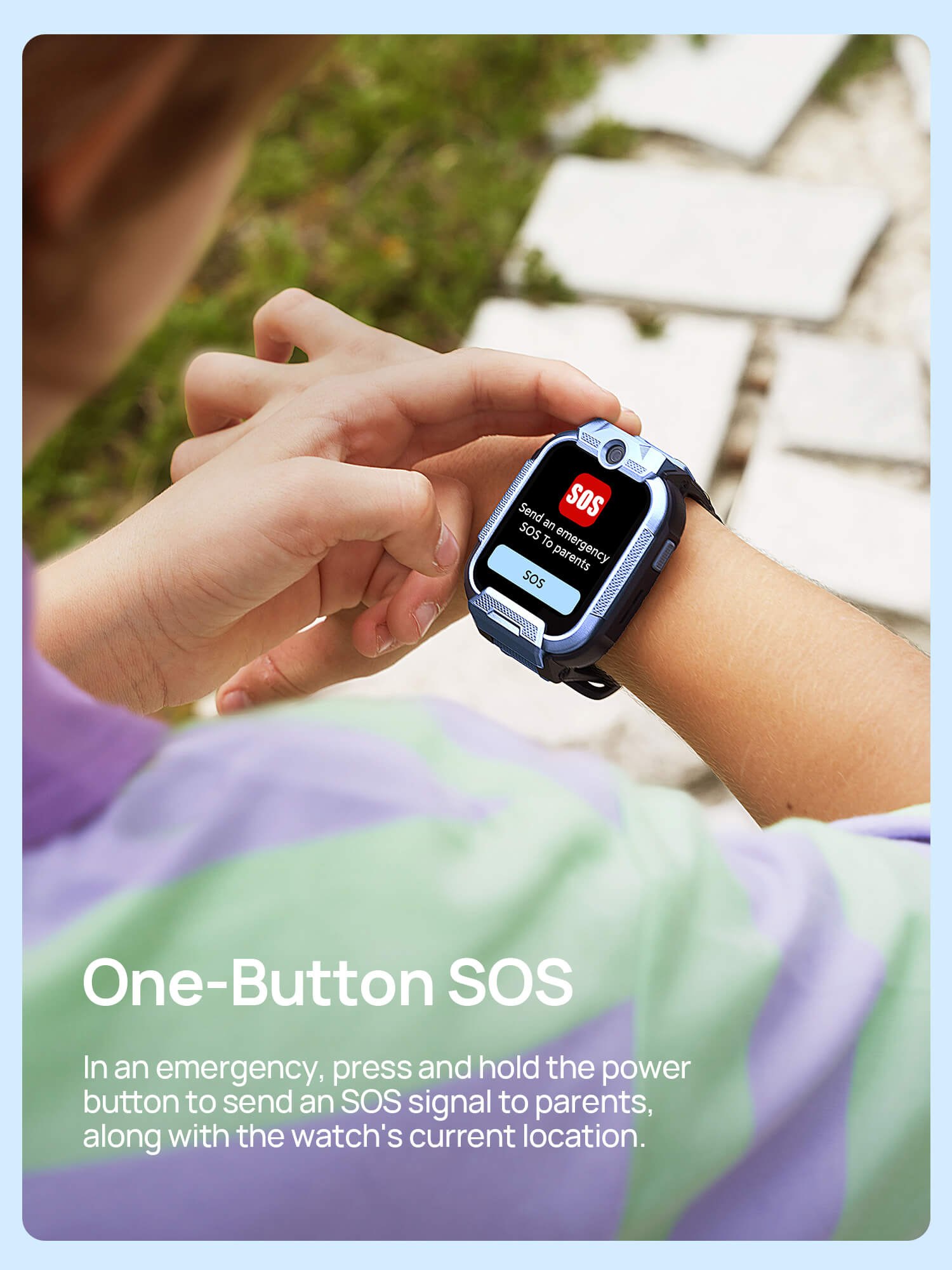 One-Button SOS

In an emergency, press and hold the power button to send an SOS signal to parents, along with the watch's current location.
